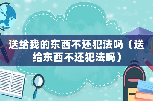 送給我的東西不還犯法嗎（送給東西不還犯法嗎）