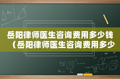 岳陽律師醫生咨詢費用多少錢（岳陽律師醫生咨詢費用多少）