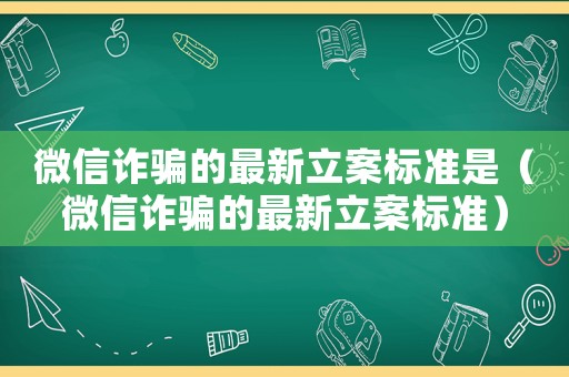 微信詐騙的最新立案標(biāo)準(zhǔn)是（微信詐騙的最新立案標(biāo)準(zhǔn)）
