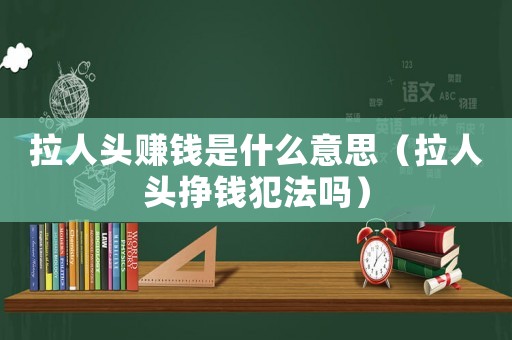 拉人頭賺錢是什么意思（拉人頭掙錢犯法嗎）