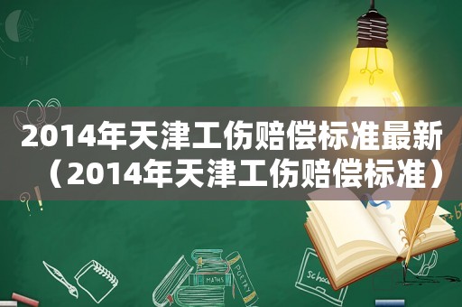 2014年天津工傷賠償標準最新（2014年天津工傷賠償標準）