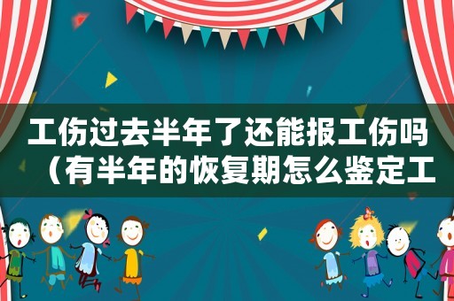 工傷過去半年了還能報工傷嗎（有半年的恢復期怎么鑒定工傷）