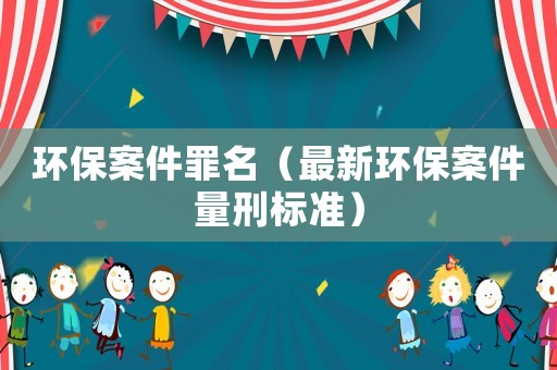 環保案件罪名（最新環保案件量刑標準）