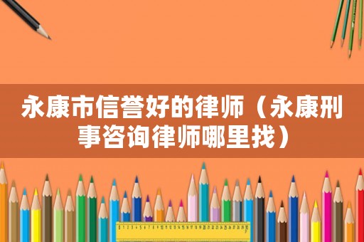 永康市信譽好的律師（永康刑事咨詢律師哪里找）