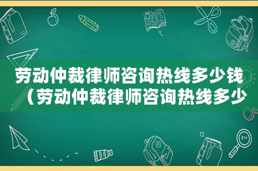 勞動仲裁律師咨詢熱線多少錢（勞動仲裁律師咨詢熱線多少）
