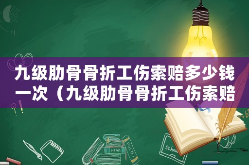 九級肋骨骨折工傷索賠多少錢一次（九級肋骨骨折工傷索賠多少錢）