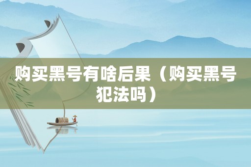 購買黑號有啥后果（購買黑號犯法嗎）