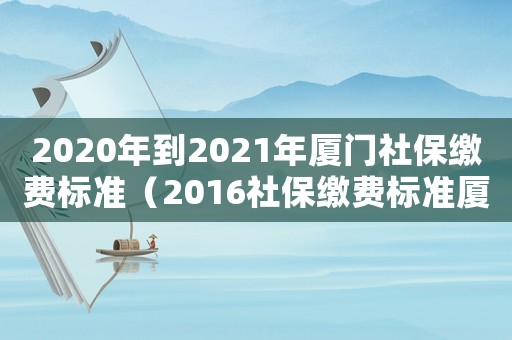 2020年到2021年廈門社保繳費標準（2016社保繳費標準廈門）