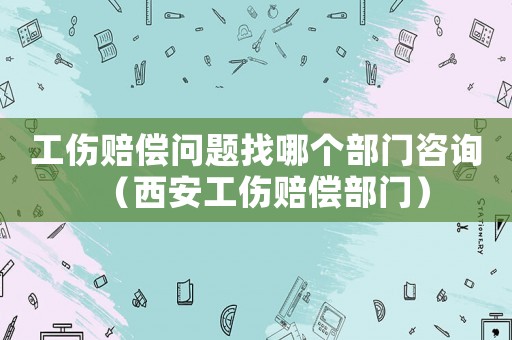 工傷賠償問題找哪個部門咨詢（西安工傷賠償部門）