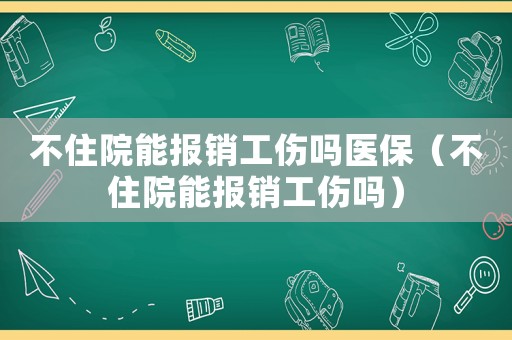 不住院能報(bào)銷工傷嗎醫(yī)保（不住院能報(bào)銷工傷嗎）