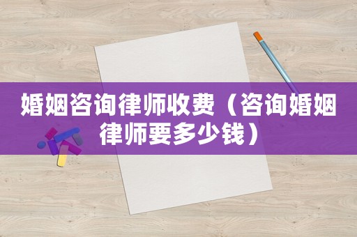 婚姻咨詢律師收費（咨詢婚姻律師要多少錢）
