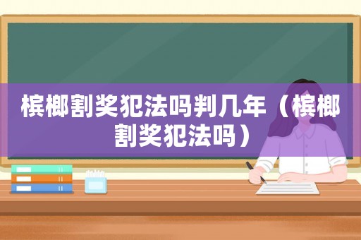 檳榔割獎(jiǎng)犯法嗎判幾年（檳榔割獎(jiǎng)犯法嗎）