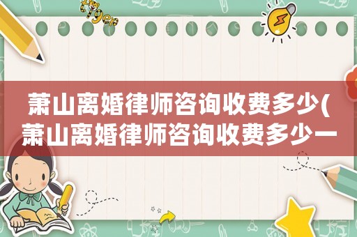 蕭山離婚律師咨詢收費多少(蕭山離婚律師咨詢收費多少一次)