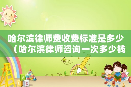 哈爾濱律師費收費標準是多少（哈爾濱律師咨詢一次多少錢）