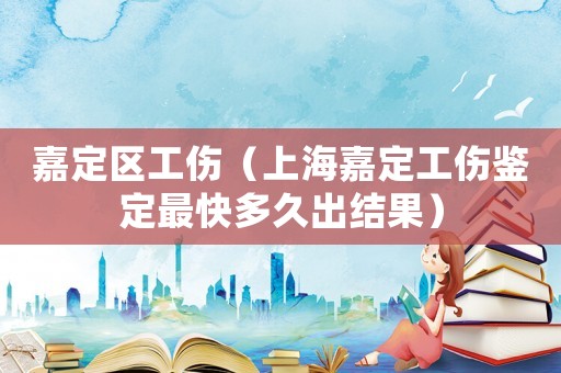 嘉定區工傷（上海嘉定工傷鑒定最快多久出結果）