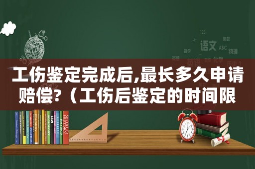 工傷鑒定完成后,最長多久申請賠償?（工傷后鑒定的時間限制）