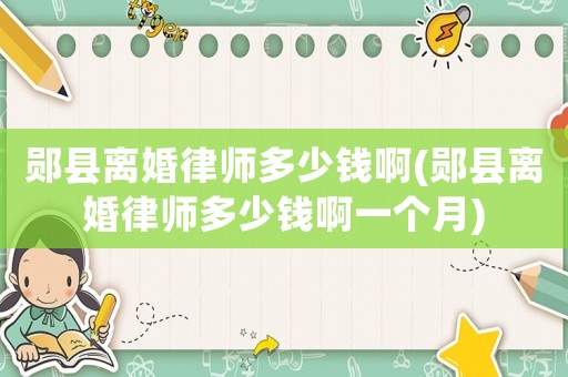 鄖縣離婚律師多少錢啊(鄖縣離婚律師多少錢啊一個月)