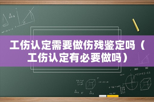 工傷認定需要做傷殘鑒定嗎（工傷認定有必要做嗎）