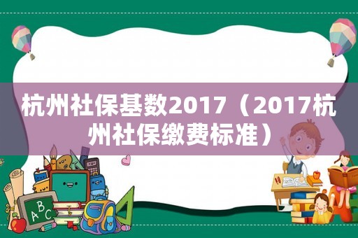 杭州社保基數2017（2017杭州社保繳費標準）
