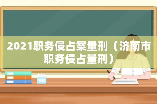 2021職務侵占案量刑（濟南市職務侵占量刑）