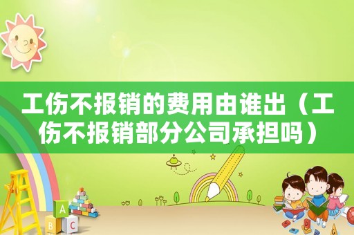 工傷不報銷的費用由誰出（工傷不報銷部分公司承擔嗎）