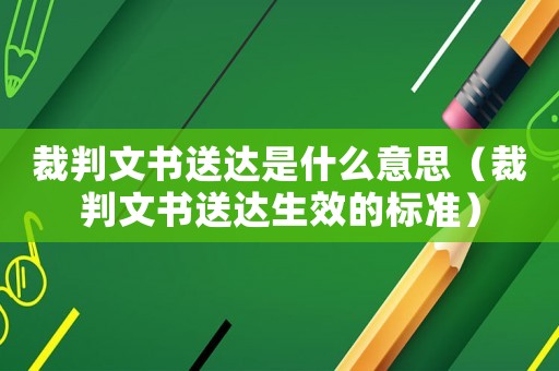 裁判文書送達是什么意思（裁判文書送達生效的標準）