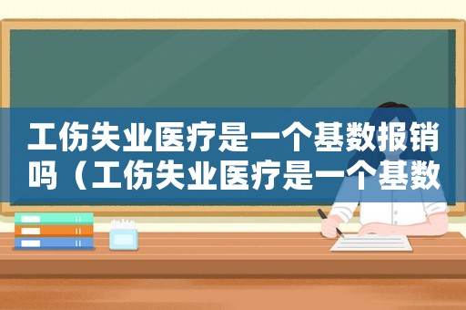 工傷失業醫療是一個基數報銷嗎（工傷失業醫療是一個基數）