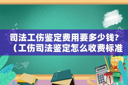 司法工傷鑒定費用要多少錢?（工傷司法鑒定怎么收費標準）