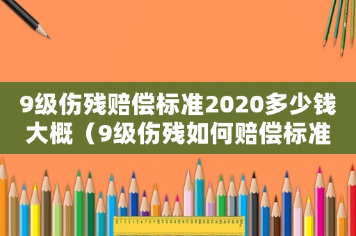 9級傷殘賠償標準2020多少錢大概（9級傷殘如何賠償標準）