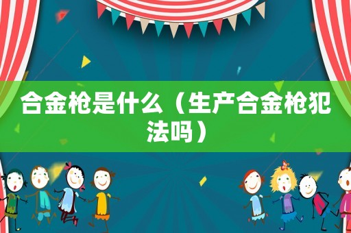 合金槍是什么（生產合金槍犯法嗎）