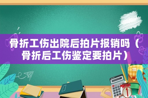 骨折工傷出院后拍片報銷嗎（骨折后工傷鑒定要拍片）