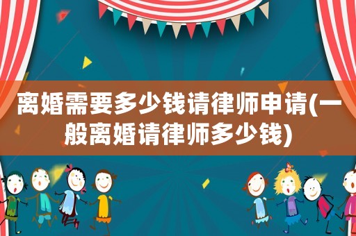 離婚需要多少錢請律師申請(一般離婚請律師多少錢)