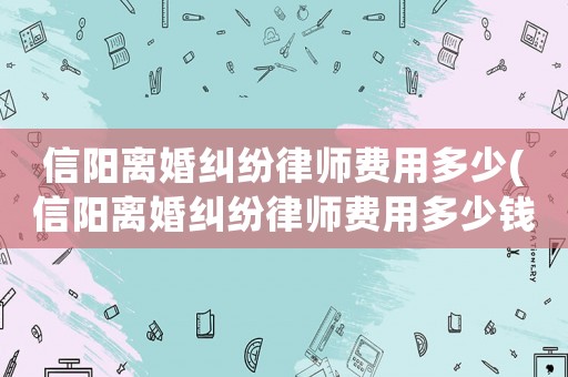 信陽離婚糾紛律師費(fèi)用多少(信陽離婚糾紛律師費(fèi)用多少錢)