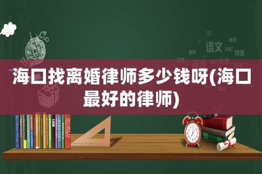 海口找離婚律師多少錢呀(海口最好的律師)