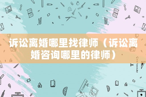 訴訟離婚哪里找律師（訴訟離婚咨詢哪里的律師）