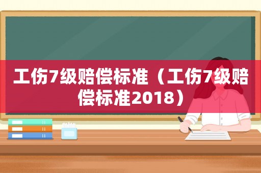 工傷7級賠償標準（工傷7級賠償標準2018）