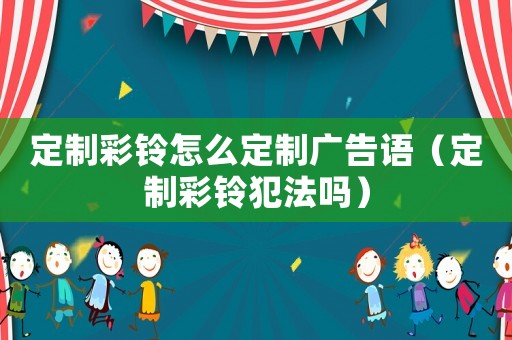 定制彩鈴怎么定制廣告語（定制彩鈴犯法嗎）