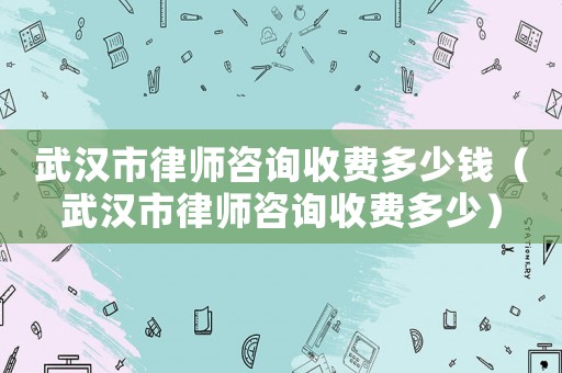 武漢市律師咨詢收費多少錢（武漢市律師咨詢收費多少）