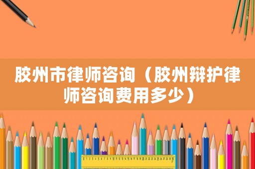 膠州市律師咨詢（膠州辯護律師咨詢費用多少）