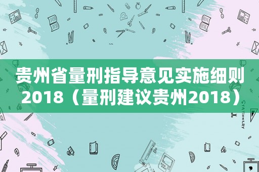 貴州省量刑指導(dǎo)意見(jiàn)實(shí)施細(xì)則2018（量刑建議貴州2018）