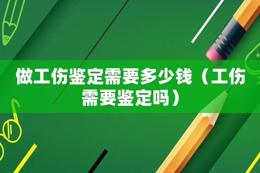 做工傷鑒定需要多少錢（工傷需要鑒定嗎）