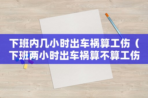 下班內(nèi)幾小時出車禍算工傷（下班兩小時出車禍算不算工傷）