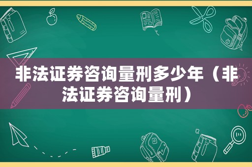 非法證券咨詢量刑多少年（非法證券咨詢量刑）