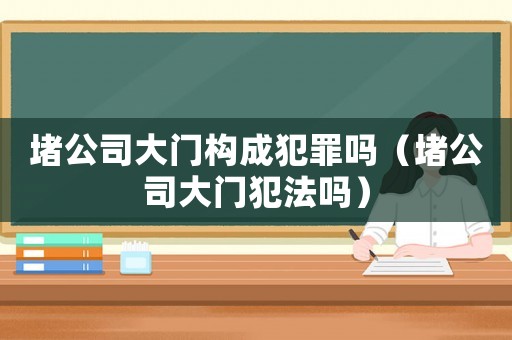 堵公司大門構成犯罪嗎（堵公司大門犯法嗎）