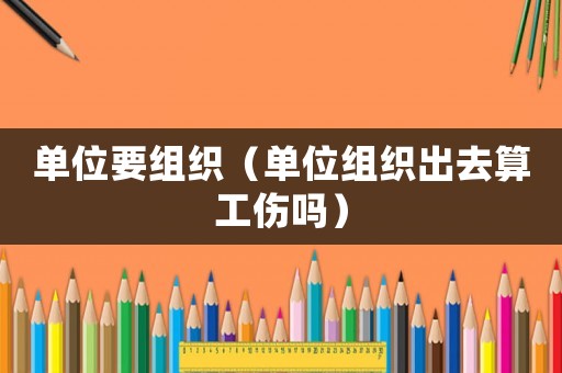 單位要組織（單位組織出去算工傷嗎）