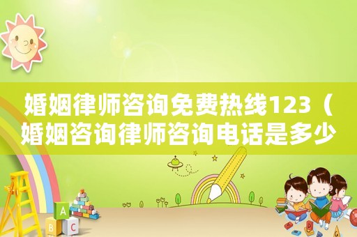 婚姻律師咨詢(xún)免費(fèi)熱線123（婚姻咨詢(xún)律師咨詢(xún)電話是多少）