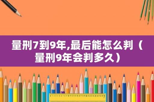 量刑7到9年,最后能怎么判（量刑9年會判多久）