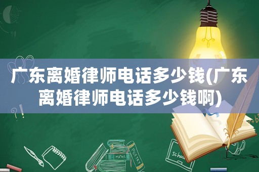 廣東離婚律師電話多少錢(廣東離婚律師電話多少錢啊)
