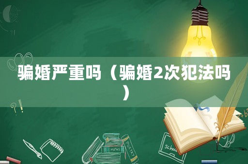 騙婚嚴重嗎（騙婚2次犯法嗎）