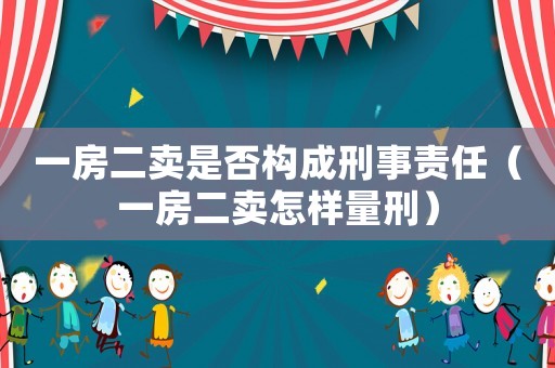 一房二賣是否構(gòu)成刑事責(zé)任（一房二賣怎樣量刑）